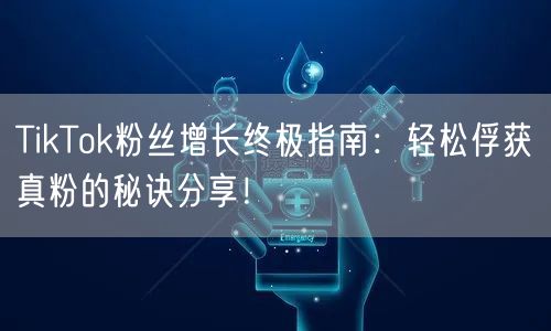 TikTok粉丝增长终极指南：轻松俘获真粉的秘诀分享！