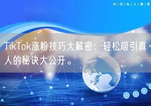 TikTok涨粉技巧大解密：轻松吸引真人的秘诀大公开。