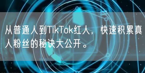 从普通人到TikTok红人，快速积累真人粉丝的秘诀大公开。
