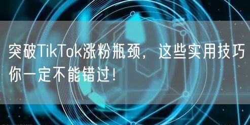 突破TikTok涨粉瓶颈，这些实用技巧你一定不能错过！