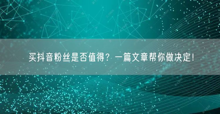 买抖音粉丝是否值得？一篇文章帮你做决定！
